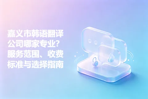 嘉义市韩语翻译公司哪家专业?服务范围、收费标准与选择指南