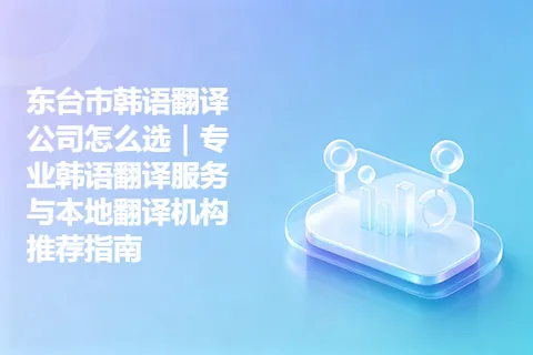 东台市韩语翻译公司怎么选｜专业韩语翻译服务与本地翻译机构推荐指南