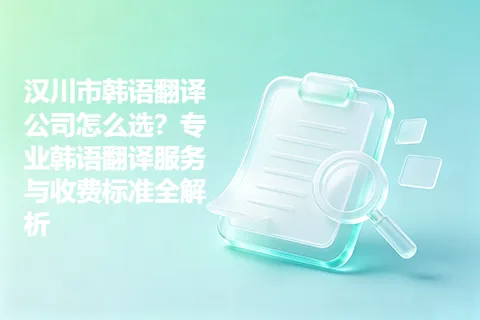 汉川市韩语翻译公司怎么选?专业韩语翻译服务与收费标准全解析