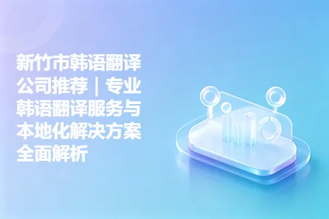 新竹市韩语翻译公司推荐｜专业韩语翻译服务与本地化解决方案全面解析