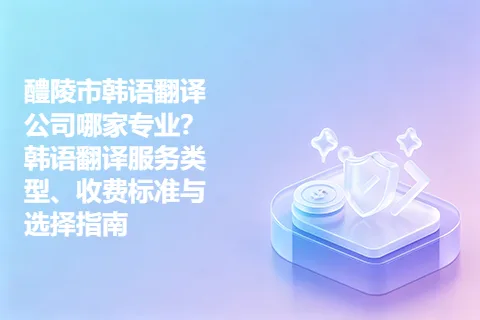 醴陵市韩语翻译公司哪家专业？韩语翻译服务类型、收费标准与选择指南