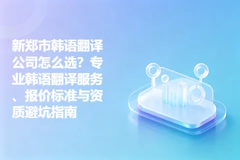 新郑市韩语翻译公司怎么选?专业韩语翻译服务、报价标准与资质避坑指南