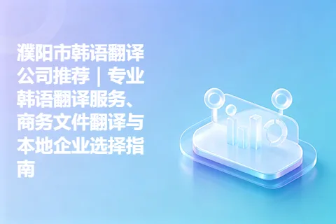 濮阳市韩语翻译公司推荐｜专业韩语翻译服务、商务文件翻译与本地企业选择指南