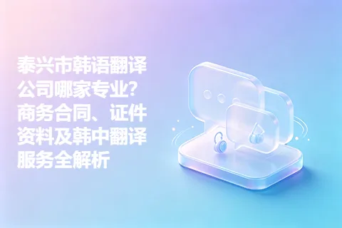 泰兴市韩语翻译公司哪家专业?商务合同、证件资料及韩中翻译服务全解析