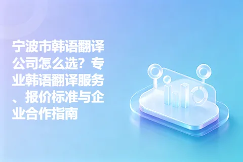 宁波市韩语翻译公司怎么选？专业韩语翻译服务、报价标准与企业合作指南