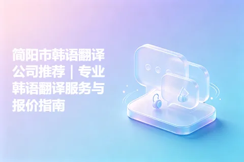 简阳市韩语翻译公司推荐｜专业韩语翻译服务与报价指南