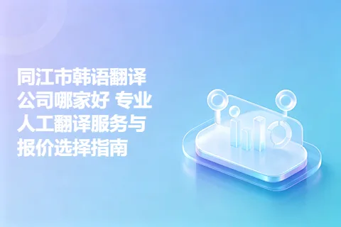 同江市韩语翻译公司哪家好 专业人工翻译服务与报价选择指南