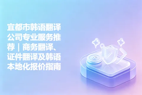 宜都市韩语翻译公司专业服务推荐｜商务翻译、证件翻译及韩语本地化报价指南