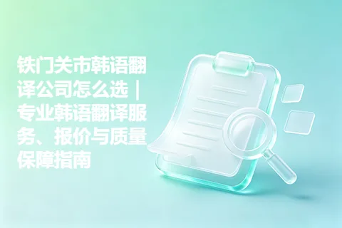 铁门关市韩语翻译公司怎么选｜专业韩语翻译服务、报价与质量保障指南