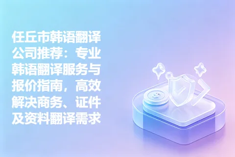 任丘市韩语翻译公司推荐：专业韩语翻译服务与报价指南，高效解决商务、证件及资料翻译需求