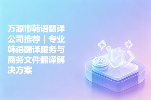 万源市韩语翻译公司推荐｜专业韩语翻译服务与商务文件翻译解决方案