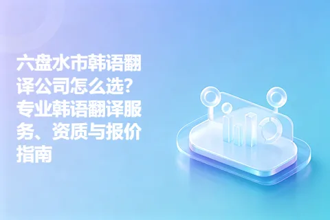 六盘水市韩语翻译公司怎么选？专业韩语翻译服务、资质与报价指南