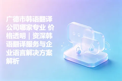 广德市韩语翻译公司哪家专业 价格透明|资深韩语翻译服务与企业语言解决方案解析