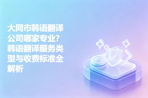 大同市韩语翻译公司哪家专业?韩语翻译服务类型与收费标准全解析