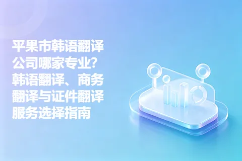 平果市韩语翻译公司哪家专业？韩语翻译、商务翻译与证件翻译服务选择指南