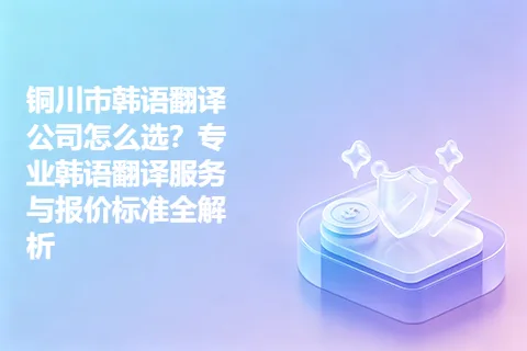 铜川市韩语翻译公司怎么选？专业韩语翻译服务与报价标准全解析
