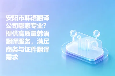 安阳市韩语翻译公司哪家专业？提供高质量韩语翻译服务，满足商务与证件翻译需求