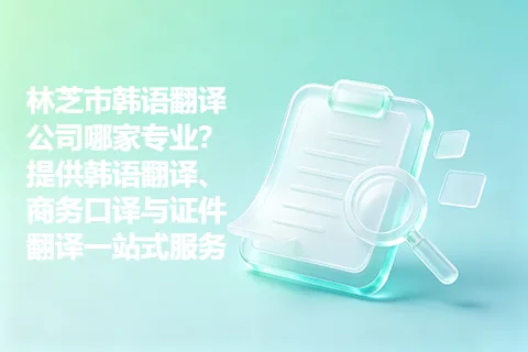 林芝市韩语翻译公司哪家专业？提供韩语翻译、商务口译与证件翻译一站式服务