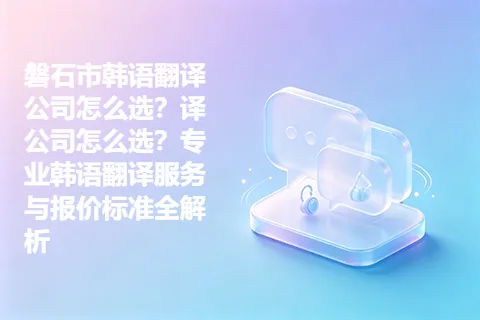 磐石市韩语翻译公司怎么选？译公司怎么选？专业韩语翻译服务与报价标准全解析