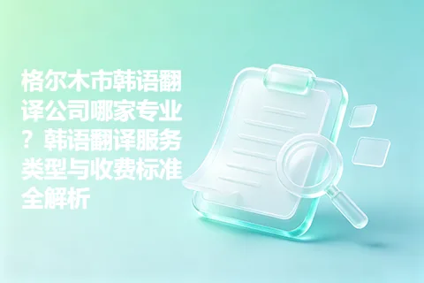 格尔木市韩语翻译公司哪家专业？韩语翻译服务类型与收费标准全解析