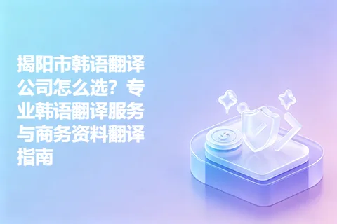 揭阳市韩语翻译公司怎么选？专业韩语翻译服务与商务资料翻译指南