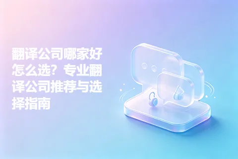 翻译公司哪家好怎么选？专业翻译公司推荐与选择指南
