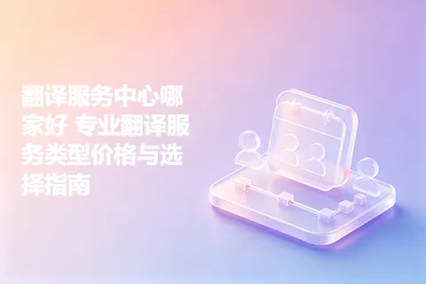 翻译服务中心哪家好 专业翻译服务类型价格与选择指南
