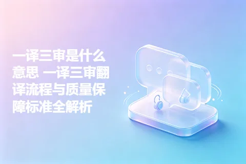 一译三审是什么意思 一译三审翻译流程与质量保障标准全解析
