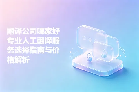 翻译公司哪家好 专业人工翻译服务选择指南与价格解析