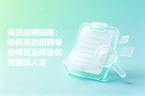 译员招聘指南：如何高效招聘专业译员及筛选优秀翻译人才