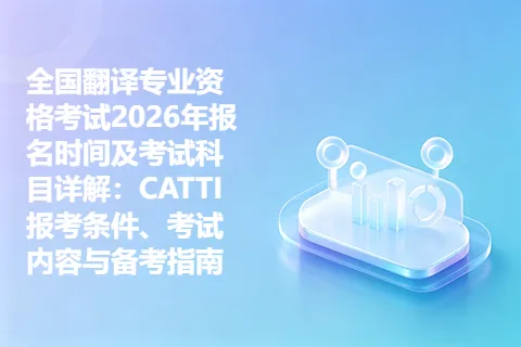 全国翻译专业资格考试2026年报名时间及考试科目详解：CATTI报考条件、考试内容与备考指南