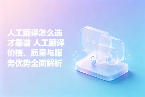 人工翻译怎么选才靠谱 人工翻译价格、质量与服务优势全面解析