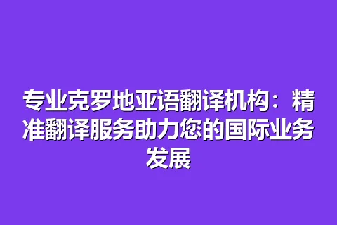 专业克罗地亚语翻译机构：精准翻译服务助力您的国际业务发展