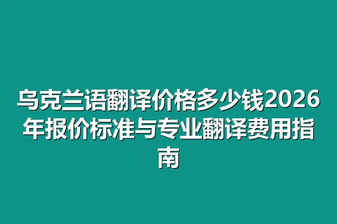 乌克兰语翻译价格多少钱2026年报价标准与专业翻译费用指南