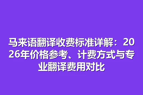 马来语翻译收费标准详解:2026年价格参考、计费方式与专业翻译费用对比