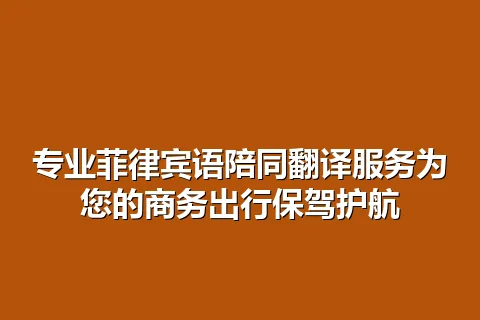 专业菲律宾语陪同翻译服务为您的商务出行保驾护航