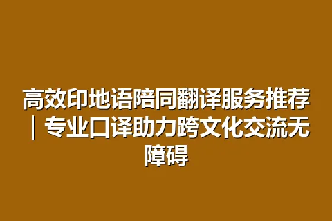 高效印地语陪同翻译服务推荐｜专业口译助力跨文化交流无障碍