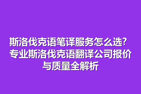 斯洛伐克语笔译服务怎么选？专业斯洛伐克语翻译公司报价与质量全解析