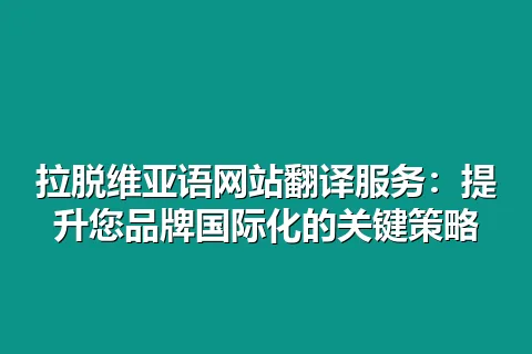拉脱维亚语网站翻译服务：提升您品牌国际化的关键策略