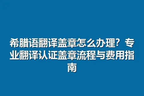 希腊语翻译盖章怎么办理？专业翻译认证盖章流程与费用指南