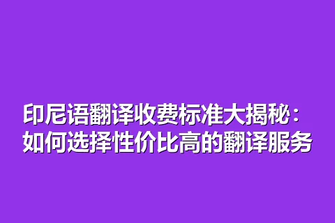 印尼语翻译收费标准大揭秘：如何选择性价比高的翻译服务