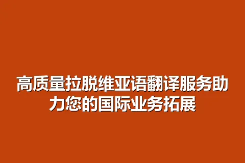 高质量拉脱维亚语翻译服务助力您的国际业务拓展