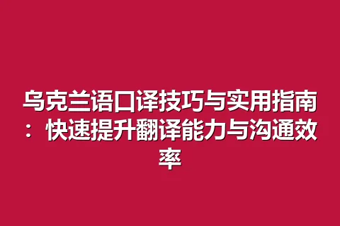 乌克兰语口译技巧与实用指南：快速提升翻译能力与沟通效率