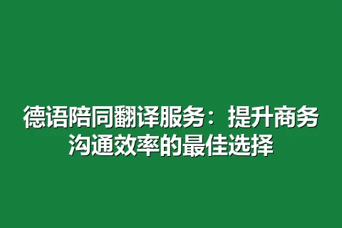 德语陪同翻译服务：提升商务沟通效率的最佳选择