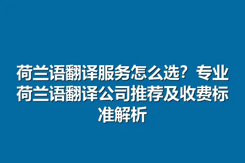 荷兰语翻译服务怎么选？专业荷兰语翻译公司推荐及收费标准解析