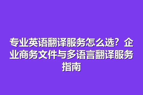 专业英语翻译服务怎么选？企业商务文件与多语言翻译服务指南