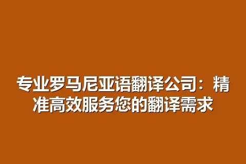 专业罗马尼亚语翻译公司：精准高效服务您的翻译需求