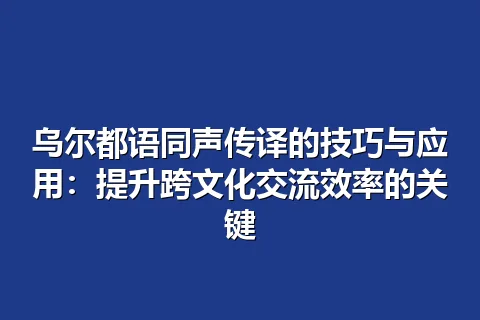 乌尔都语同声传译的技巧与应用:提升跨文化交流效率的关键