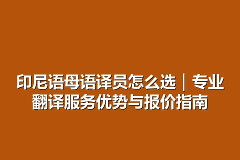 印尼语母语译员怎么选｜专业翻译服务优势与报价指南