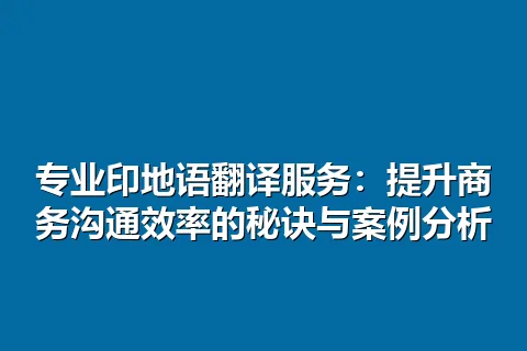 专业印地语翻译服务:提升商务沟通效率的秘诀与案例分析